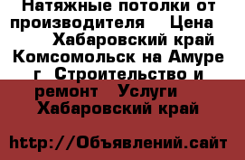 Натяжные потолки от производителя  › Цена ­ 450 - Хабаровский край, Комсомольск-на-Амуре г. Строительство и ремонт » Услуги   . Хабаровский край